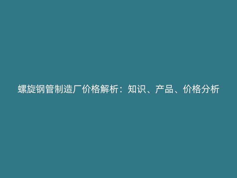 螺旋鋼管制造廠價(jià)格解析：知識(shí)、產(chǎn)品、價(jià)格分析