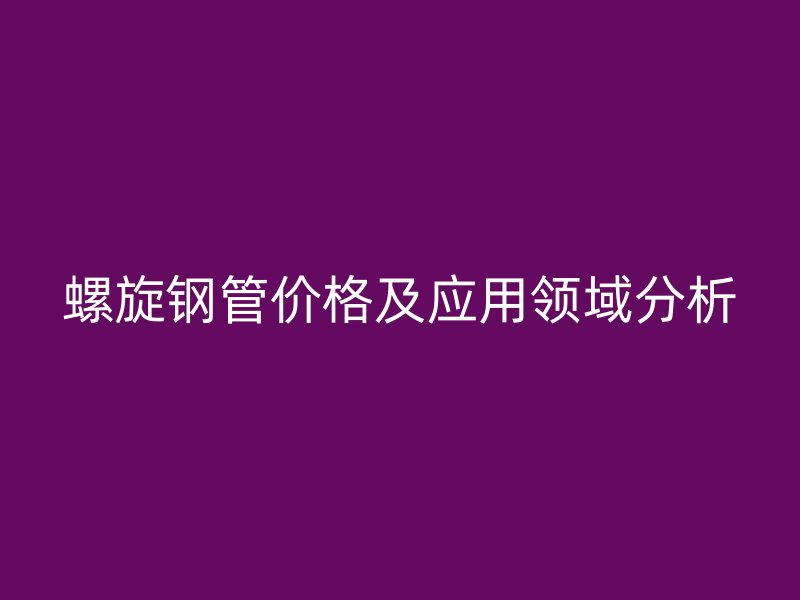 螺旋鋼管價(jià)格及應(yīng)用領(lǐng)域分析