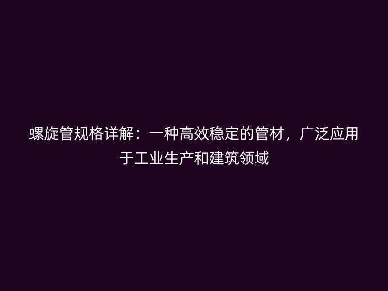 螺旋管規(guī)格詳解：一種高效穩(wěn)定的管材，廣泛應(yīng)用于工業(yè)生產(chǎn)和建筑領(lǐng)域