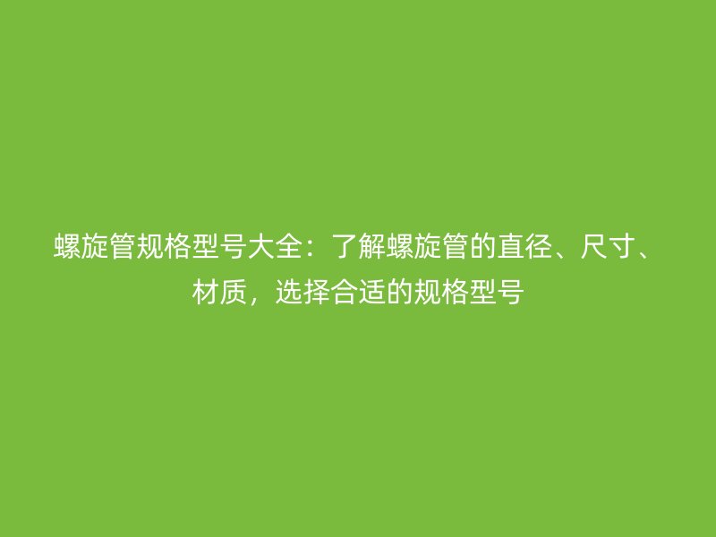 螺旋管規(guī)格型號(hào)大全：了解螺旋管的直徑、尺寸、材質(zhì)，選擇合適的規(guī)格型號(hào)