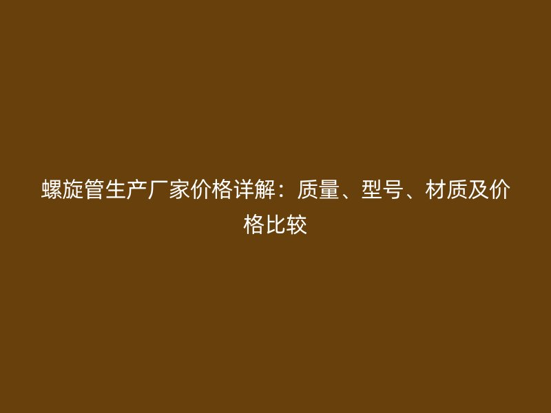 螺旋管生產廠家價格詳解：質量、型號、材質及價格比較
