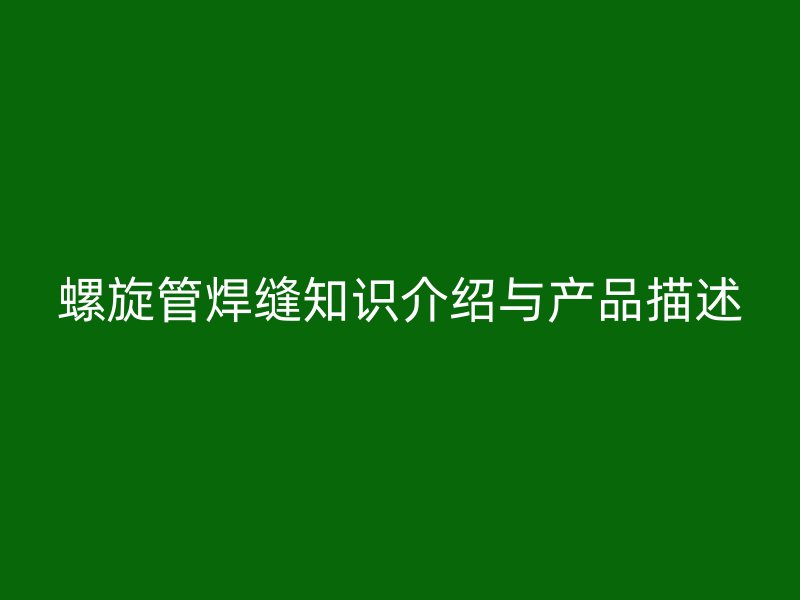 螺旋管焊縫知識(shí)介紹與產(chǎn)品描述