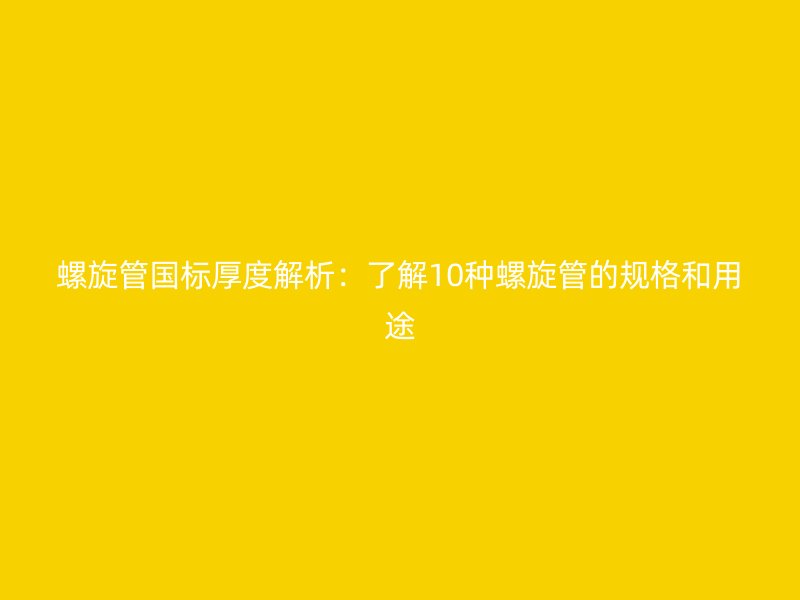 螺旋管國標(biāo)厚度解析：了解10種螺旋管的規(guī)格和用途