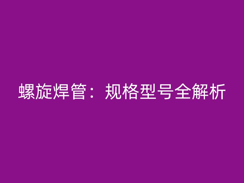 螺旋焊管：規(guī)格型號(hào)全解析