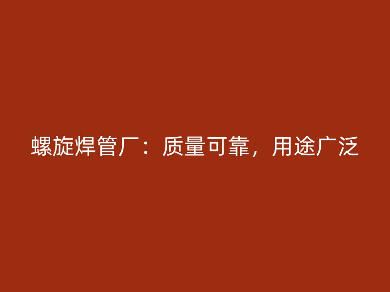螺旋焊管廠：質(zhì)量可靠，用途廣泛