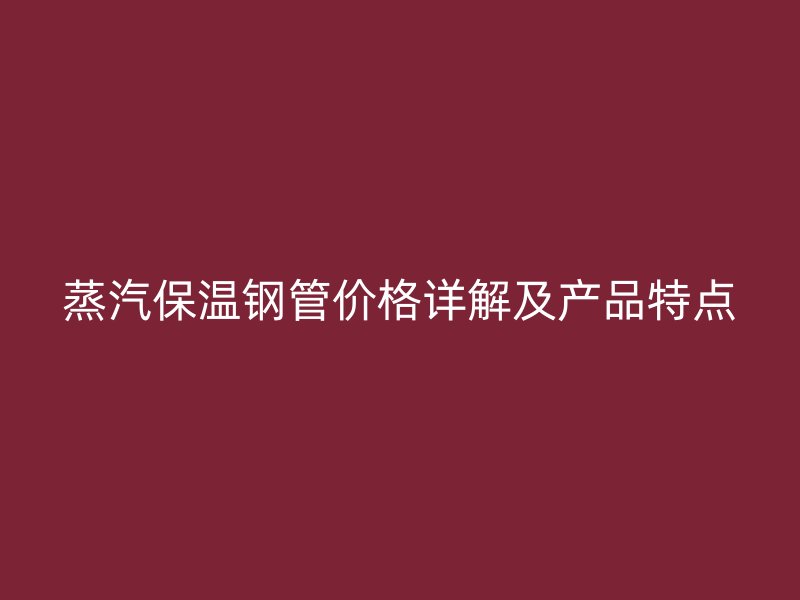 蒸汽保溫鋼管價(jià)格詳解及產(chǎn)品特點(diǎn)