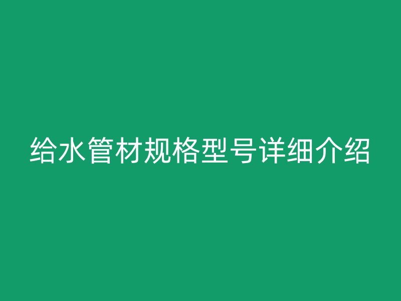 給水管材規(guī)格型號(hào)詳細(xì)介紹