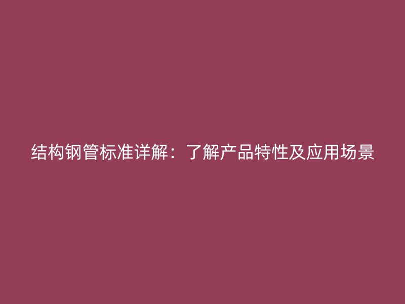 結(jié)構(gòu)鋼管標(biāo)準(zhǔn)詳解：了解產(chǎn)品特性及應(yīng)用場景