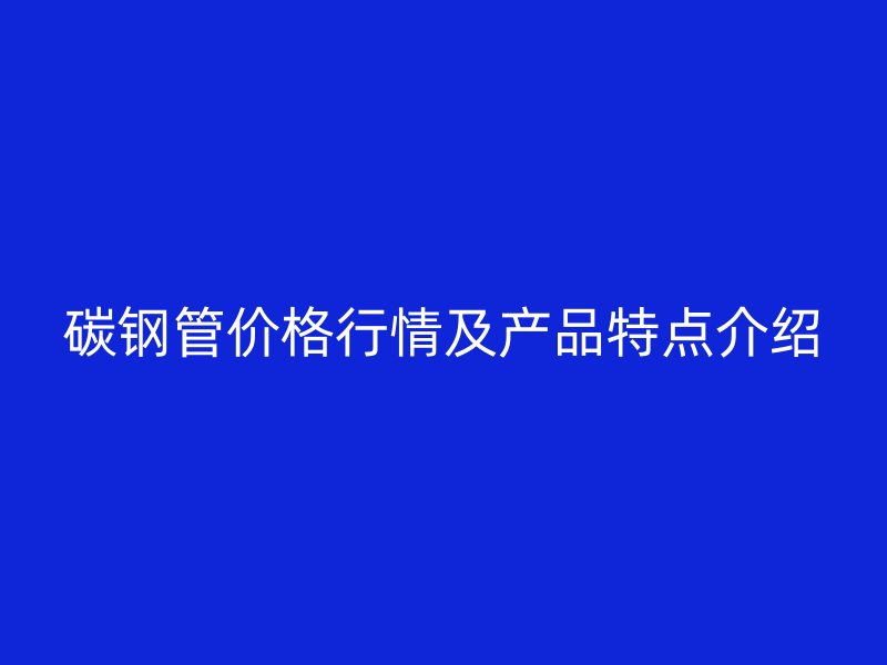 碳鋼管價格行情及產(chǎn)品特點(diǎn)介紹