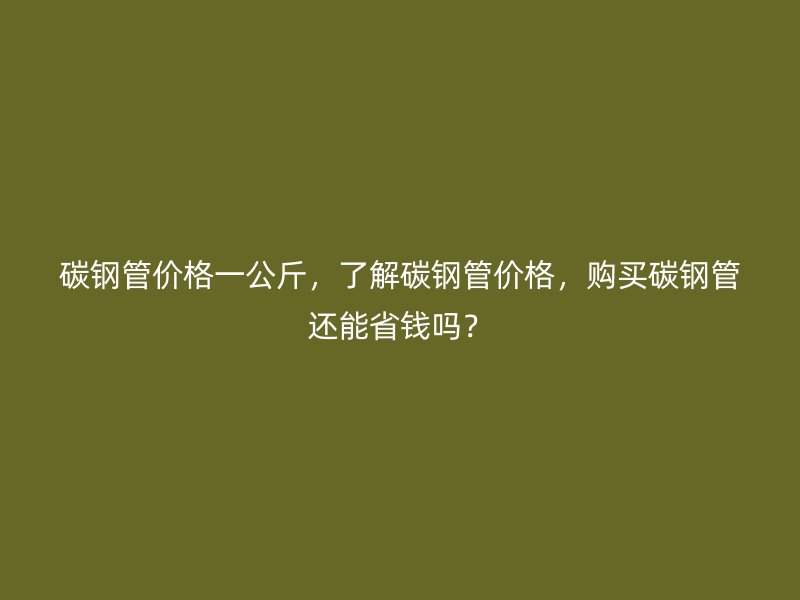 碳鋼管價(jià)格一公斤，了解碳鋼管價(jià)格，購(gòu)買(mǎi)碳鋼管還能省錢(qián)嗎？