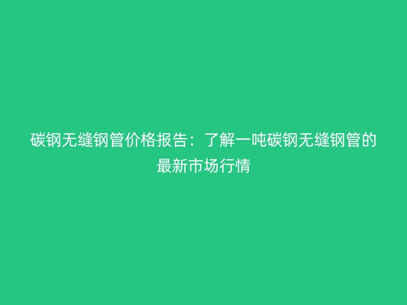 碳鋼無縫鋼管價(jià)格報(bào)告：了解一噸碳鋼無縫鋼管的最新市場行情