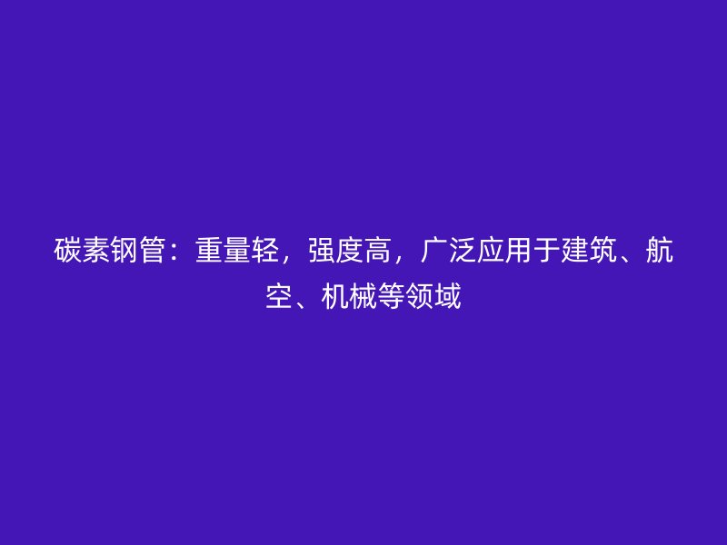 碳素鋼管：重量輕，強(qiáng)度高，廣泛應(yīng)用于建筑、航空、機(jī)械等領(lǐng)域