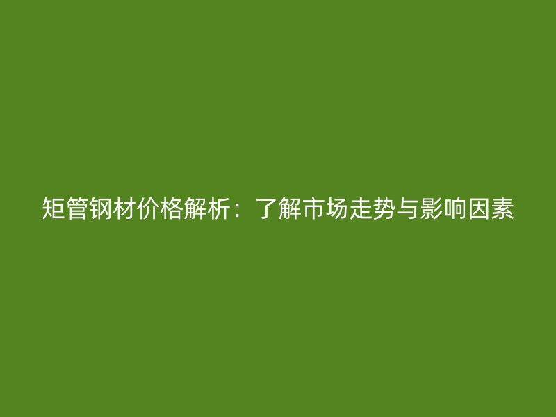 矩管鋼材價格解析：了解市場走勢與影響因素