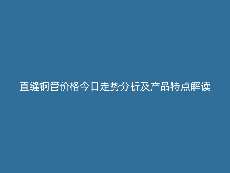 直縫鋼管價(jià)格今日走勢(shì)分析及產(chǎn)品特點(diǎn)解讀