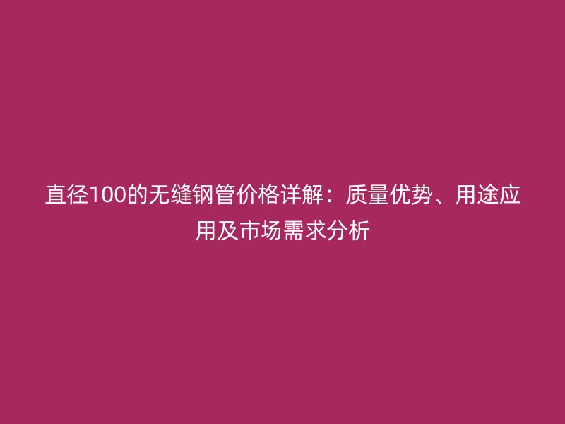 直徑100的無(wú)縫鋼管價(jià)格詳解：質(zhì)量?jī)?yōu)勢(shì)、用途應(yīng)用及市場(chǎng)需求分析