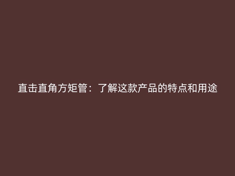 直擊直角方矩管：了解這款產(chǎn)品的特點(diǎn)和用途