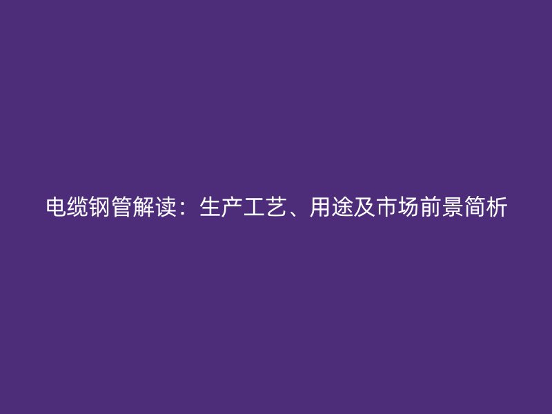 電纜鋼管解讀：生產(chǎn)工藝、用途及市場(chǎng)前景簡(jiǎn)析