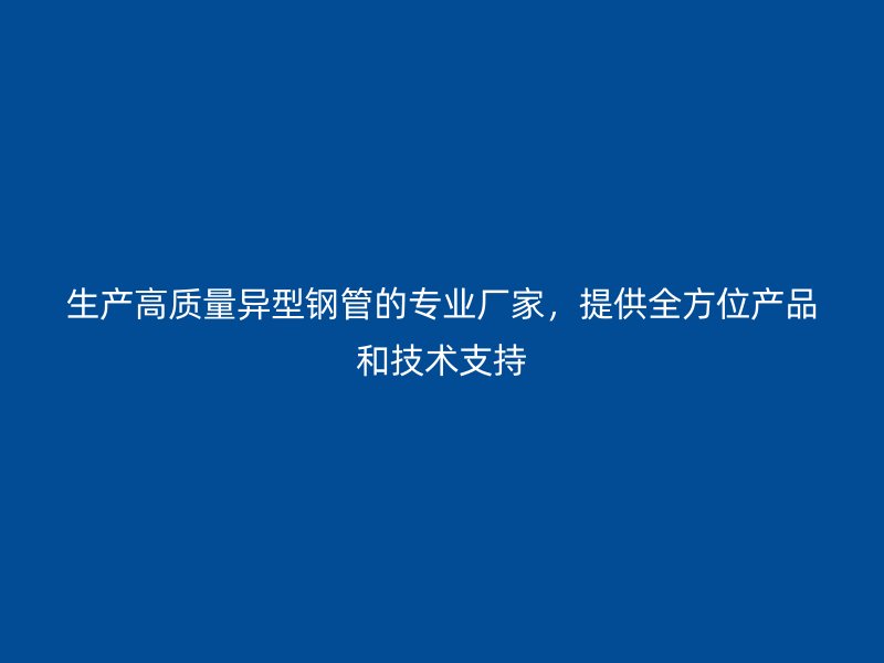 生產(chǎn)高質(zhì)量異型鋼管的專業(yè)廠家，提供全方位產(chǎn)品和技術(shù)支持