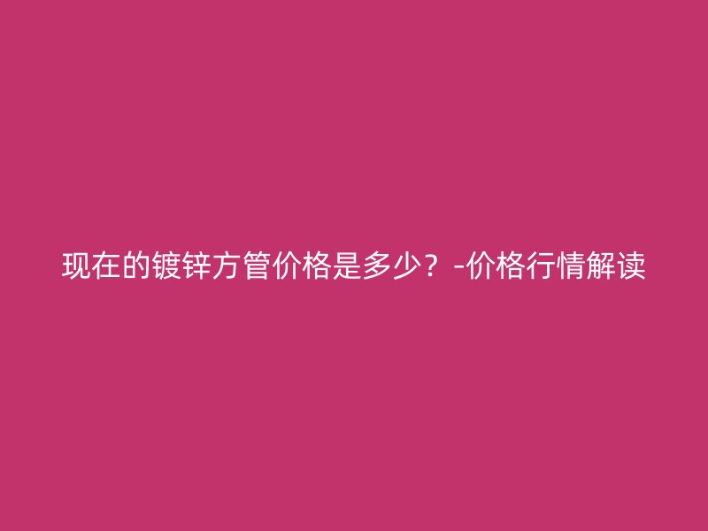 現(xiàn)在的鍍鋅方管價(jià)格是多少？-價(jià)格行情解讀