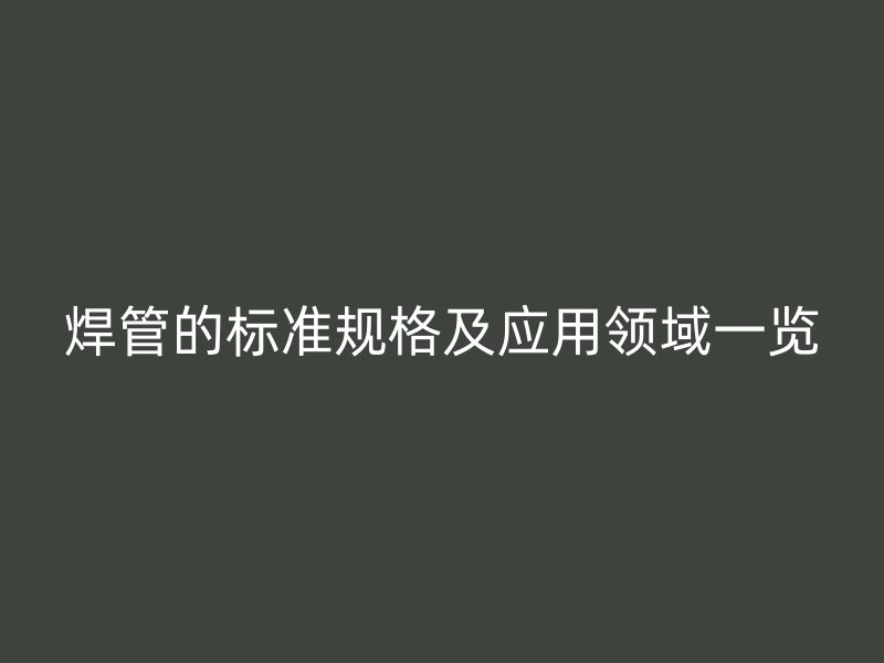 焊管的標準規(guī)格及應(yīng)用領(lǐng)域一覽