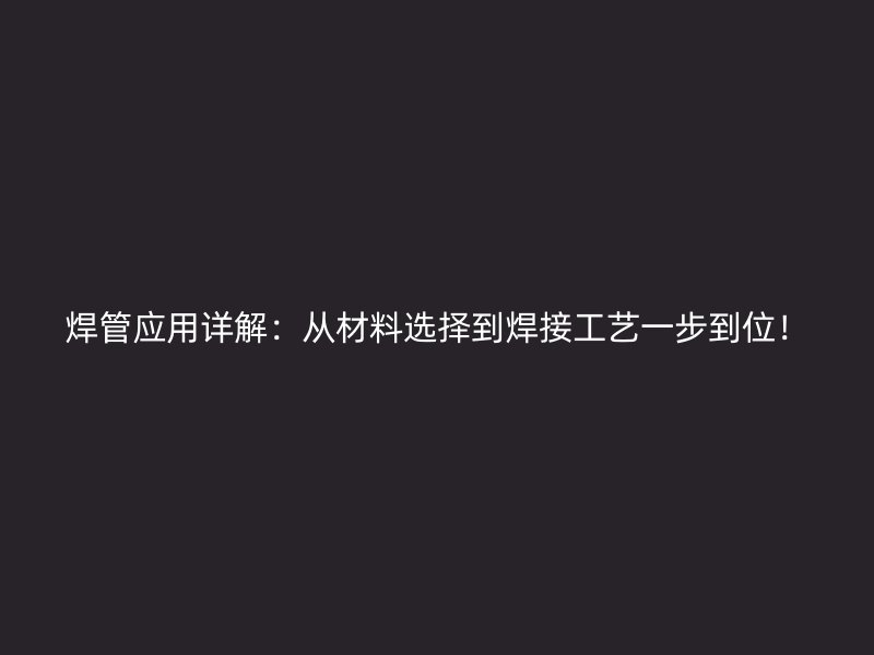 焊管應(yīng)用詳解：從材料選擇到焊接工藝一步到位！