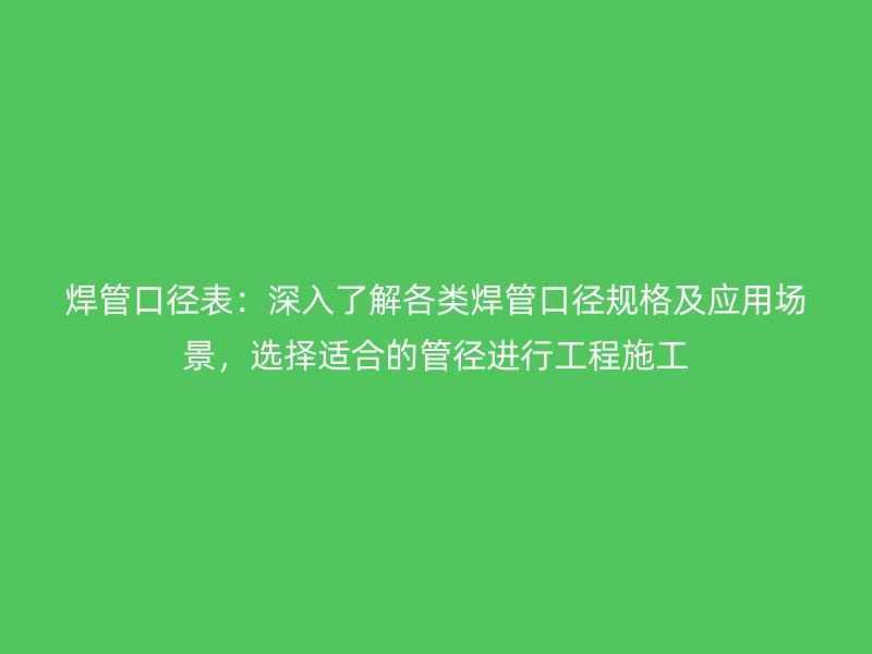 焊管口徑表：深入了解各類焊管口徑規(guī)格及應(yīng)用場(chǎng)景，選擇適合的管徑進(jìn)行工程施工