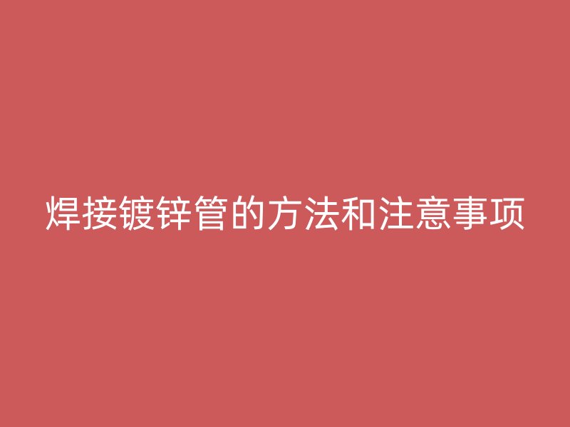 焊接鍍鋅管的方法和注意事項(xiàng)