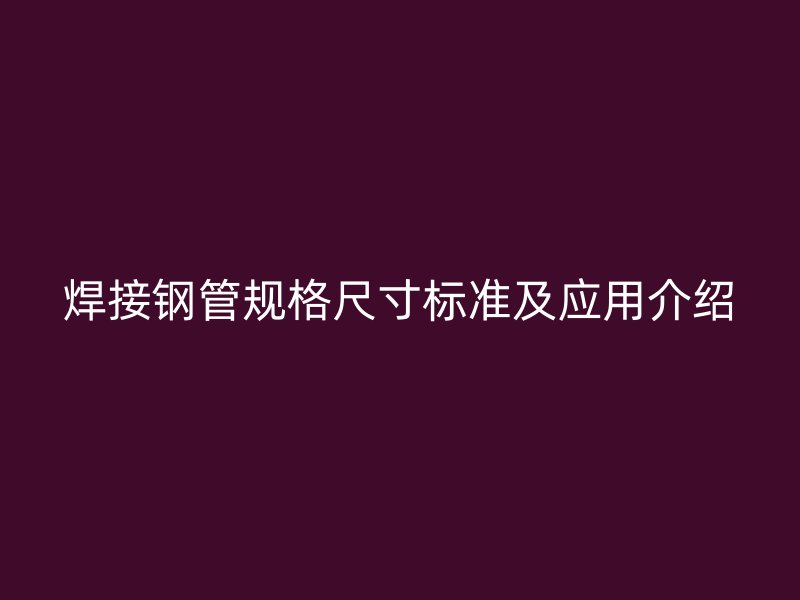 焊接鋼管規(guī)格尺寸標準及應用介紹