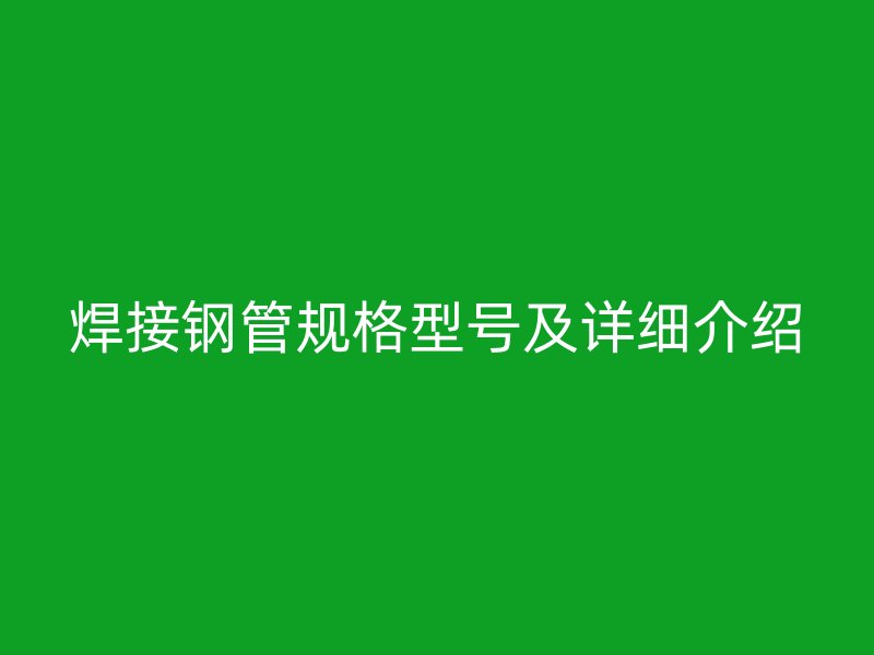 焊接鋼管規(guī)格型號及詳細(xì)介紹