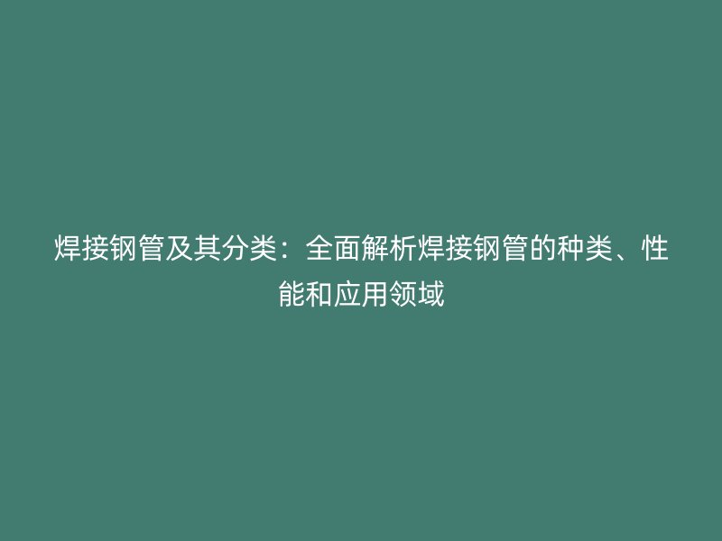 焊接鋼管及其分類：全面解析焊接鋼管的種類、性能和應(yīng)用領(lǐng)域