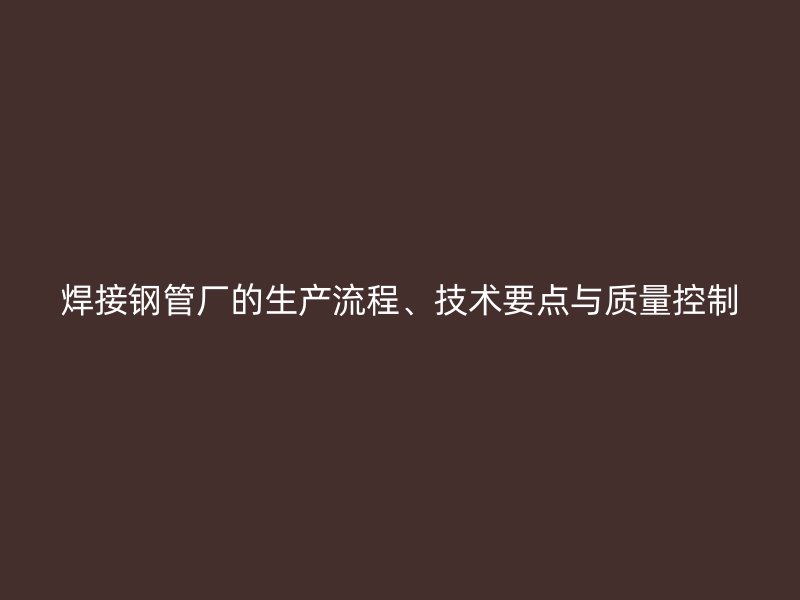 焊接鋼管廠的生產(chǎn)流程、技術(shù)要點(diǎn)與質(zhì)量控制
