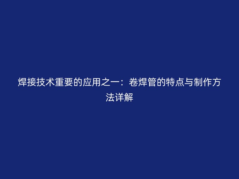焊接技術(shù)重要的應(yīng)用之一：卷焊管的特點與制作方法詳解