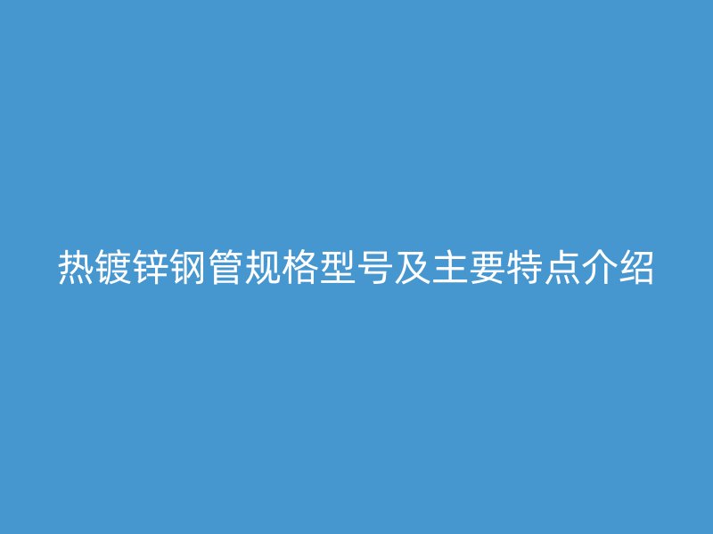 熱鍍鋅鋼管規(guī)格型號及主要特點介紹
