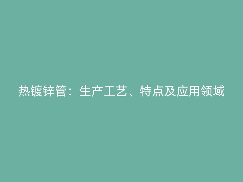 熱鍍鋅管：生產(chǎn)工藝、特點(diǎn)及應(yīng)用領(lǐng)域