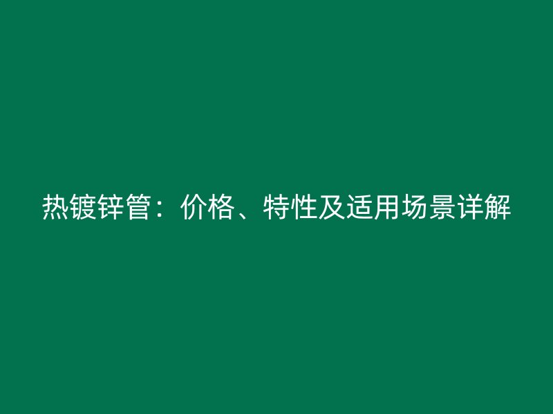 熱鍍鋅管：價格、特性及適用場景詳解