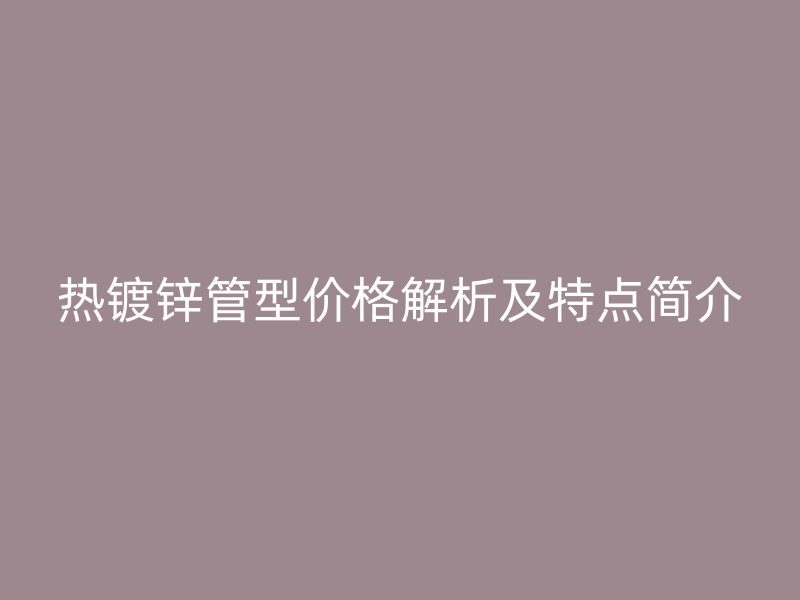 熱鍍鋅管型價格解析及特點簡介