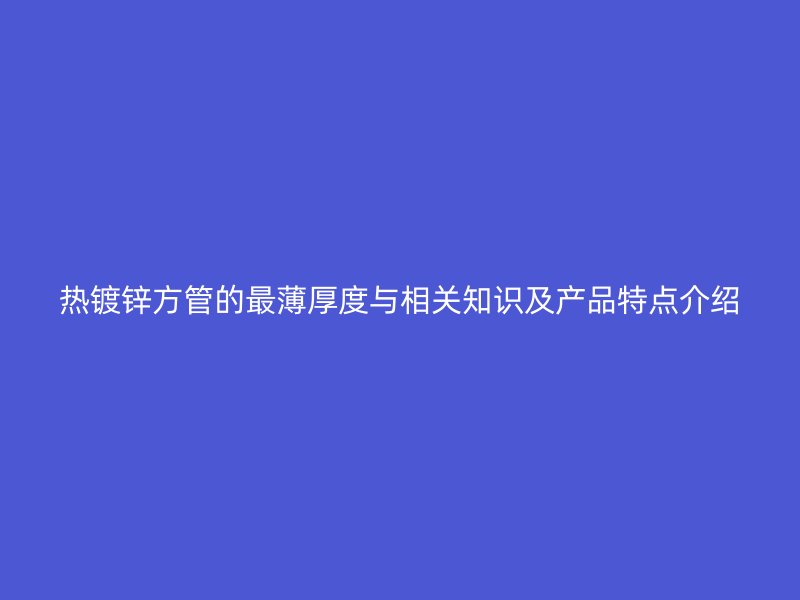 熱鍍鋅方管的最薄厚度與相關(guān)知識(shí)及產(chǎn)品特點(diǎn)介紹