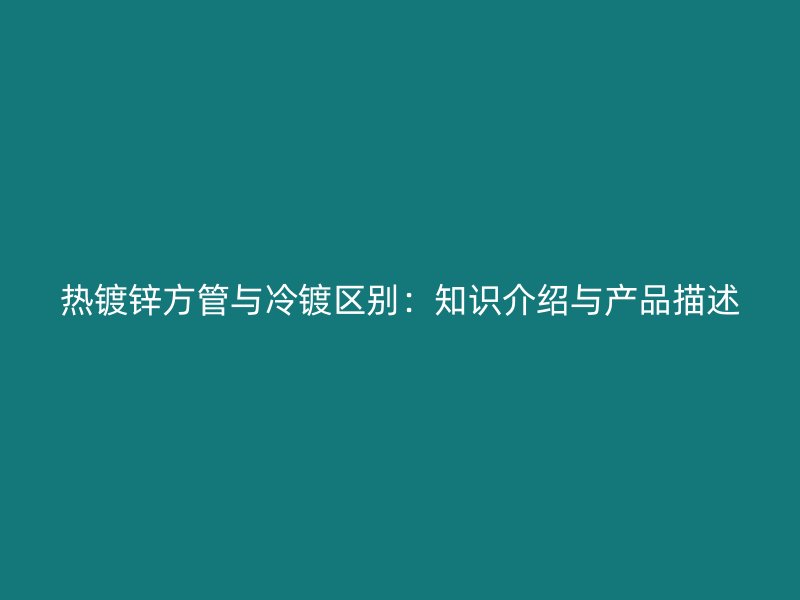 熱鍍鋅方管與冷鍍區(qū)別：知識介紹與產品描述