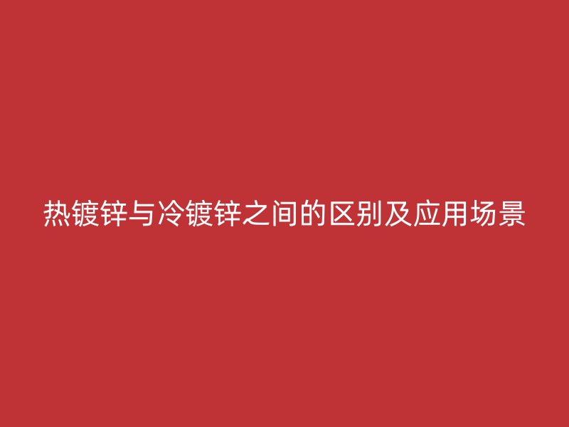 熱鍍鋅與冷鍍鋅之間的區(qū)別及應(yīng)用場景