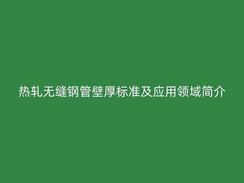 熱軋無縫鋼管壁厚標(biāo)準(zhǔn)及應(yīng)用領(lǐng)域簡介