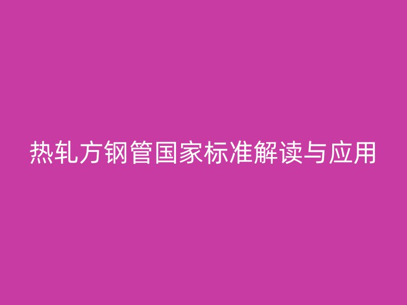 熱軋方鋼管國家標(biāo)準(zhǔn)解讀與應(yīng)用