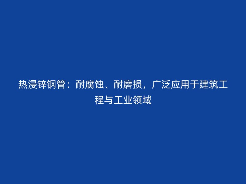 熱浸鋅鋼管：耐腐蝕、耐磨損，廣泛應用于建筑工程與工業(yè)領域