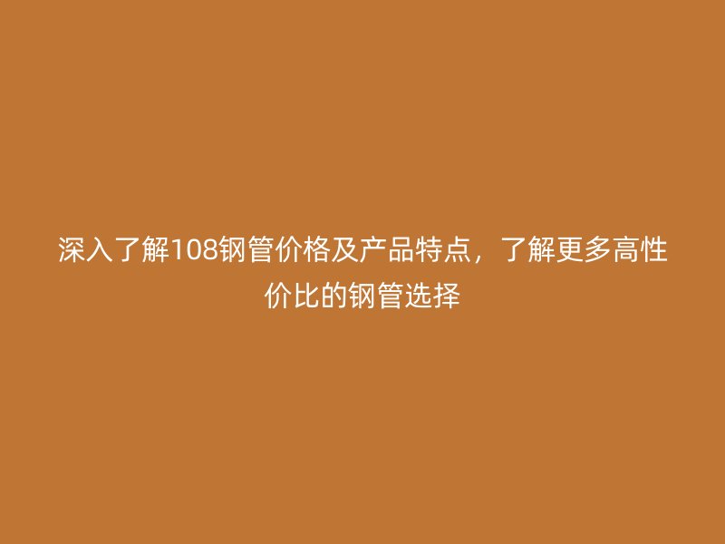 深入了解108鋼管價(jià)格及產(chǎn)品特點(diǎn)，了解更多高性價(jià)比的鋼管選擇