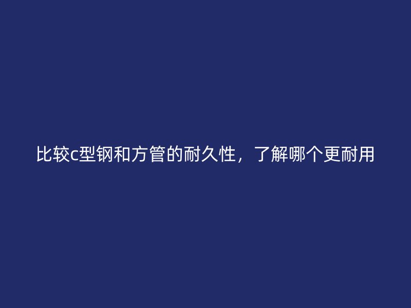 比較c型鋼和方管的耐久性，了解哪個更耐用