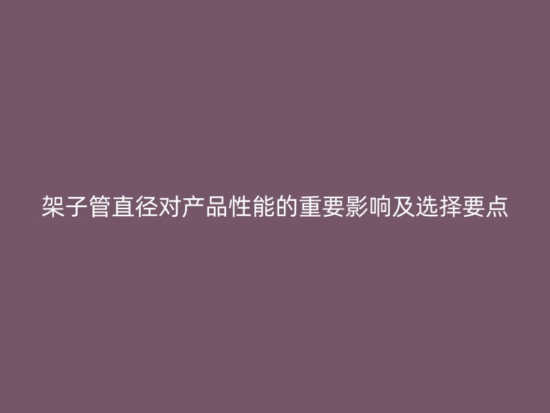 架子管直徑對產(chǎn)品性能的重要影響及選擇要點