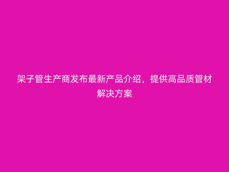 架子管生產(chǎn)商發(fā)布最新產(chǎn)品介紹，提供高品質(zhì)管材解決方案