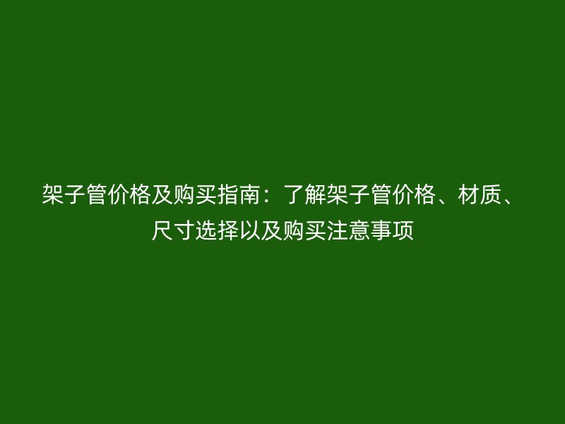 架子管價格及購買指南：了解架子管價格、材質(zhì)、尺寸選擇以及購買注意事項