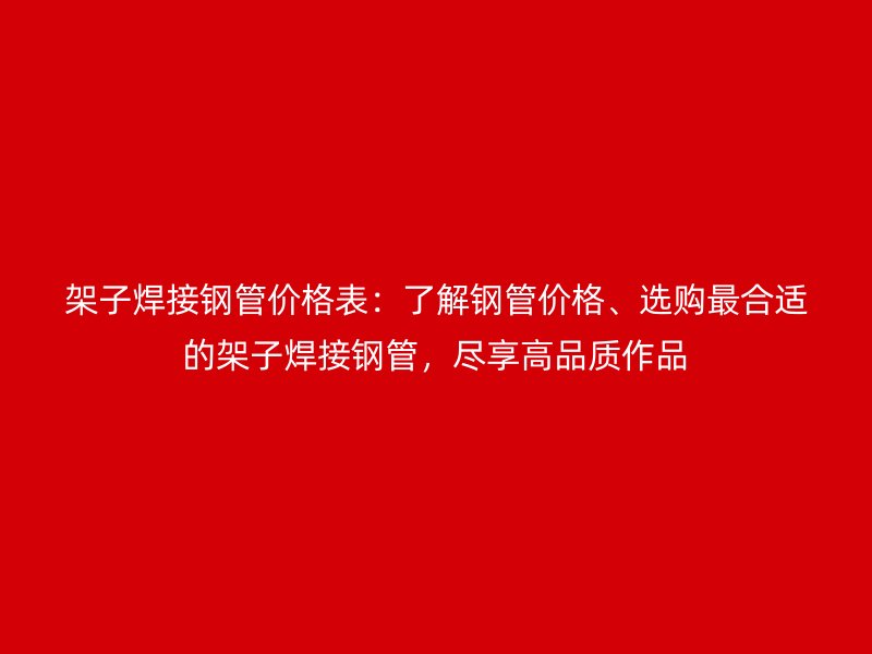 架子焊接鋼管價格表：了解鋼管價格、選購最合適的架子焊接鋼管，盡享高品質(zhì)作品