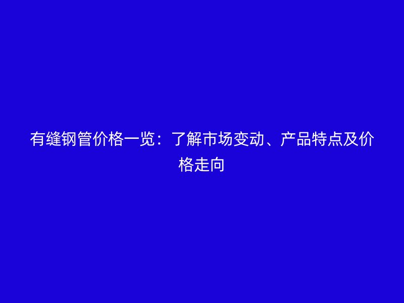 有縫鋼管價格一覽：了解市場變動、產(chǎn)品特點及價格走向