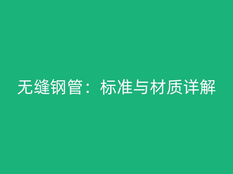 無(wú)縫鋼管：標(biāo)準(zhǔn)與材質(zhì)詳解